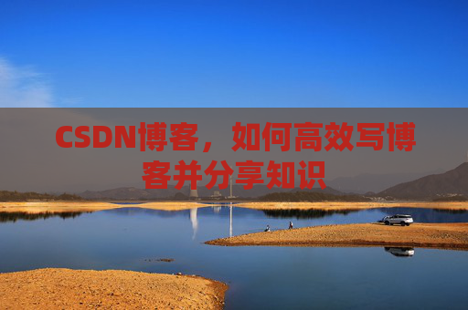 CSDN博客，如何高效写博客并分享知识